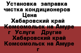 Установка, заправка , чистка кондиционеров. › Цена ­ 1 100 - Хабаровский край, Комсомольск-на-Амуре г. Услуги » Другие   . Хабаровский край,Комсомольск-на-Амуре г.